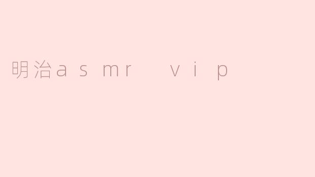 ### 沉浸在“明治 ASMR VIP”的宁静世界